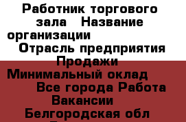 Работник торгового зала › Название организации ­ Fusion Service › Отрасль предприятия ­ Продажи › Минимальный оклад ­ 27 600 - Все города Работа » Вакансии   . Белгородская обл.,Белгород г.